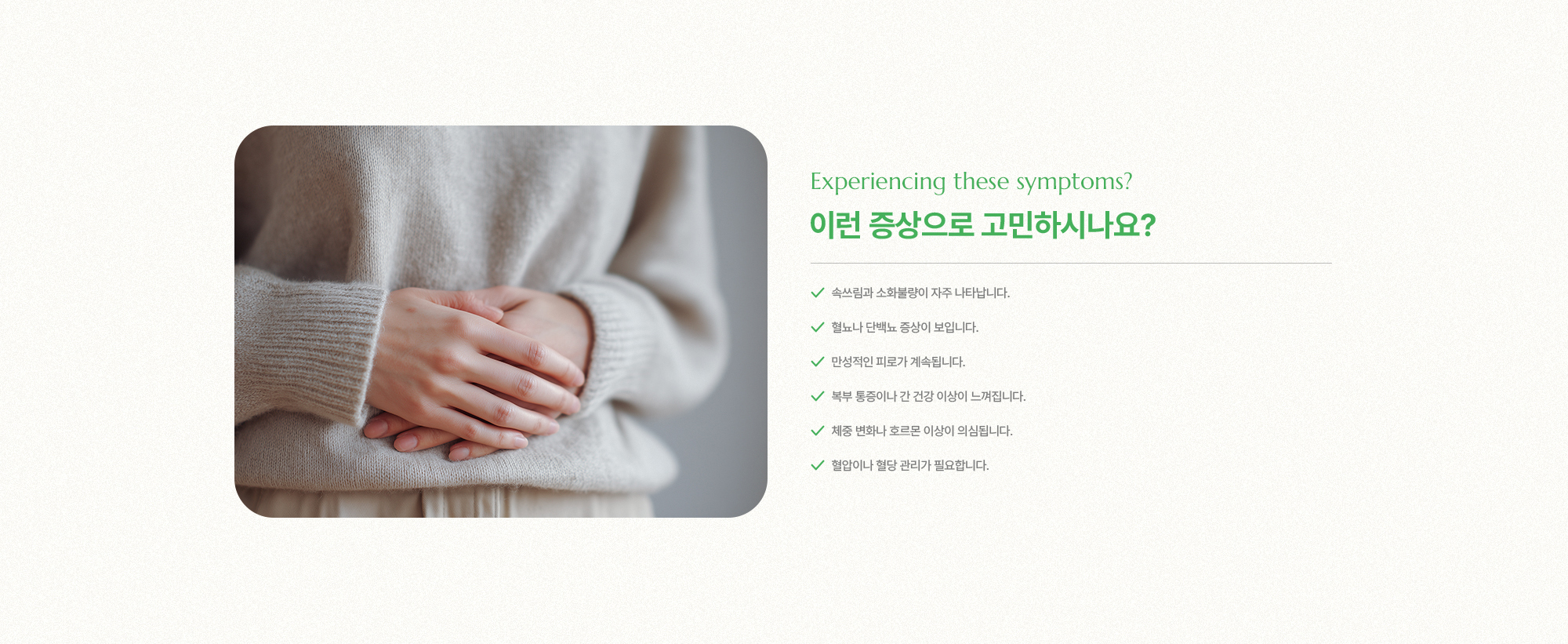 이런 증상으로 고민하시나요? 속쓰림, 혈뇨, 단백뇨, 만성피로, 북부 통증, 간 건강, 체중 변화, 혈압, 혈당관리